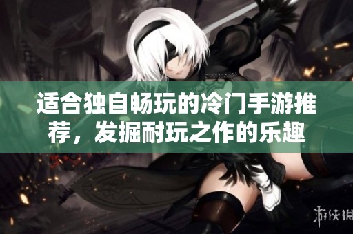 适合独自畅玩的冷门手游推荐，发掘耐玩之作的乐趣