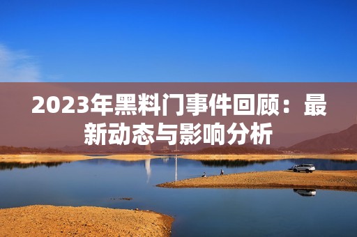 2023年黑料门事件回顾：最新动态与影响分析