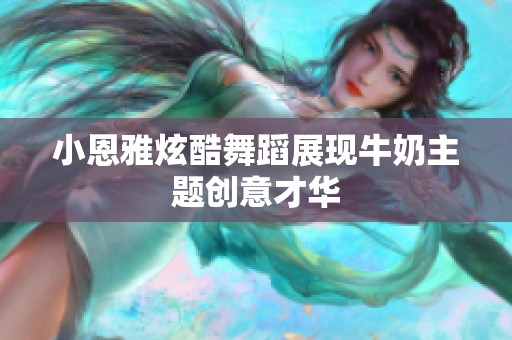 小恩雅炫酷舞蹈展现牛奶主题创意才华