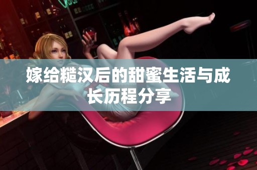 嫁给糙汉后的甜蜜生活与成长历程分享