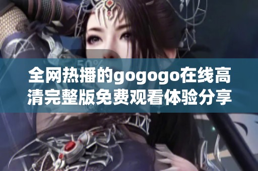 全网热播的gogogo在线高清完整版免费观看体验分享