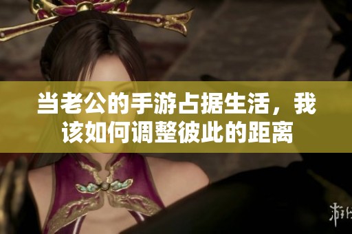 当老公的手游占据生活，我该如何调整彼此的距离