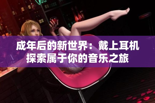 成年后的新世界：戴上耳机探索属于你的音乐之旅
