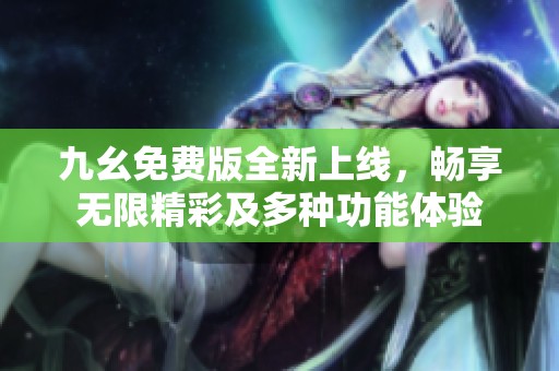 九幺免费版全新上线，畅享无限精彩及多种功能体验