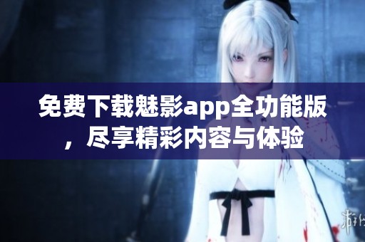 免费下载魅影app全功能版，尽享精彩内容与体验