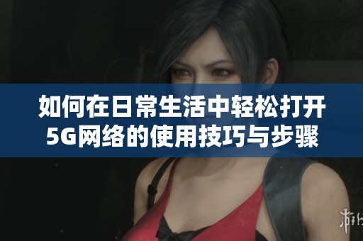 如何在日常生活中轻松打开5G网络的使用技巧与步骤