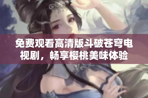 免费观看高清版斗破苍穹电视剧，畅享樱桃美味体验