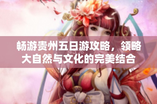畅游贵州五日游攻略，领略大自然与文化的完美结合