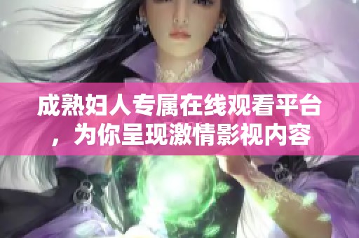 成熟妇人专属在线观看平台，为你呈现激情影视内容