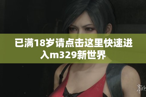 已满18岁请点击这里快速进入m329新世界