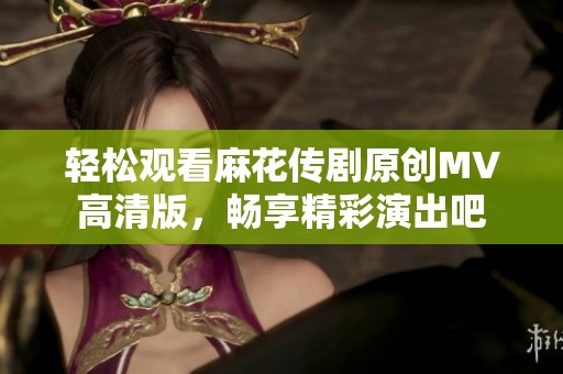 轻松观看麻花传剧原创MV高清版，畅享精彩演出吧