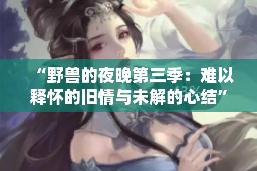 “野兽的夜晚第三季：难以释怀的旧情与未解的心结”