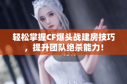 轻松掌握CF爆头战建房技巧，提升团队绝杀能力！