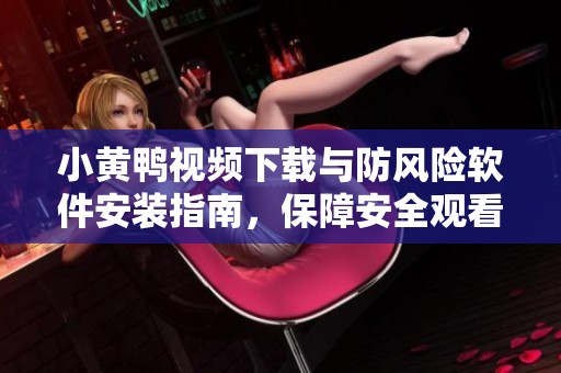 小黄鸭视频下载与防风险软件安装指南，保障安全观看体验