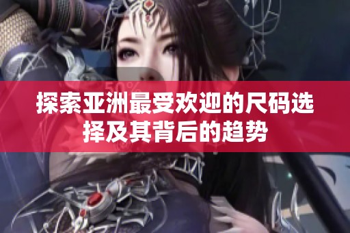 探索亚洲最受欢迎的尺码选择及其背后的趋势