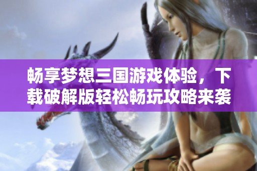 畅享梦想三国游戏体验，下载破解版轻松畅玩攻略来袭