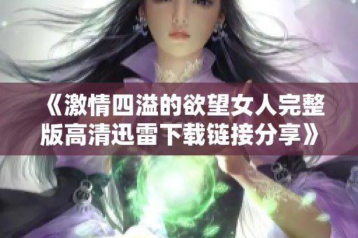 《激情四溢的欲望女人完整版高清迅雷下载链接分享》