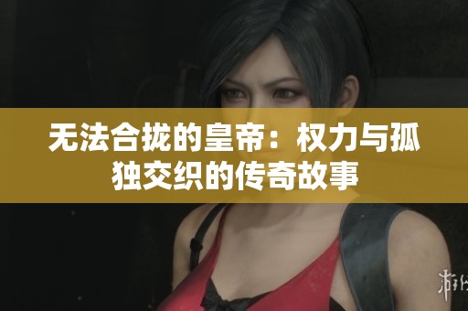 无法合拢的皇帝：权力与孤独交织的传奇故事