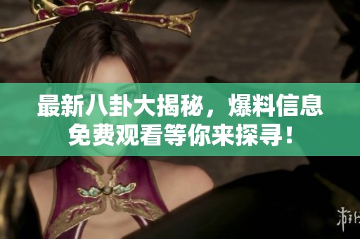 最新八卦大揭秘，爆料信息免费观看等你来探寻！
