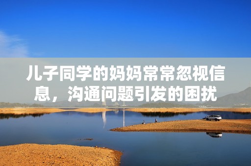 儿子同学的妈妈常常忽视信息，沟通问题引发的困扰