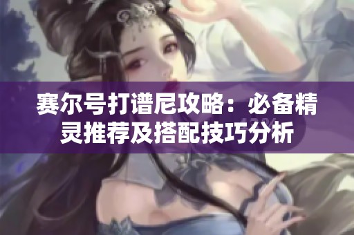 赛尔号打谱尼攻略：必备精灵推荐及搭配技巧分析