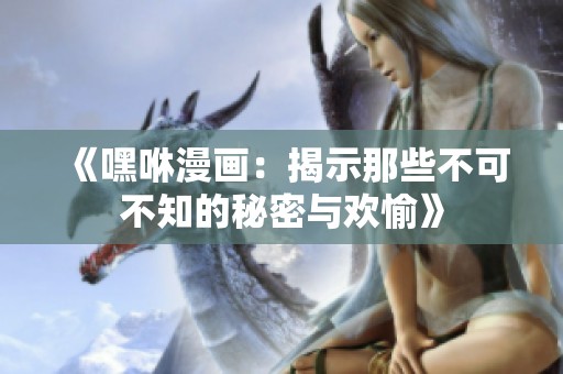 《嘿咻漫画：揭示那些不可不知的秘密与欢愉》