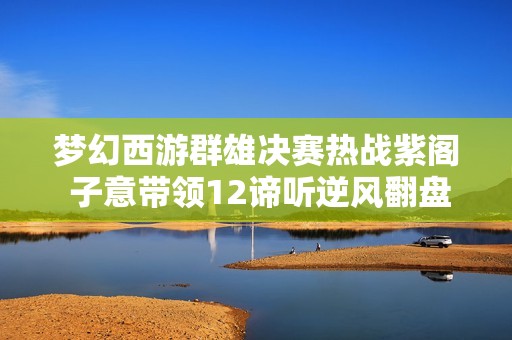 梦幻西游群雄决赛热战紫阁 子意带领12谛听逆风翻盘