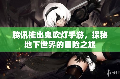 腾讯推出鬼吹灯手游，探秘地下世界的冒险之旅
