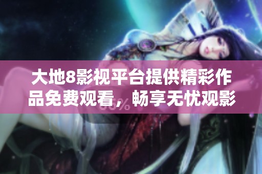 大地8影视平台提供精彩作品免费观看，畅享无忧观影体验