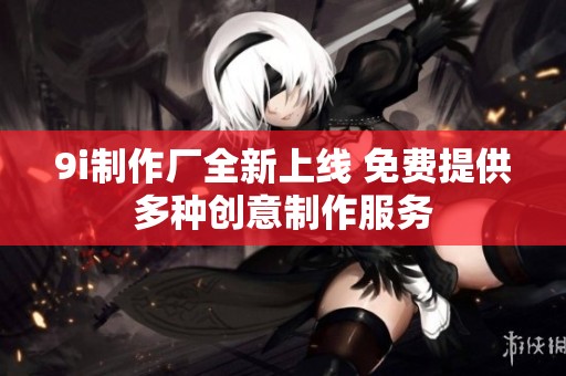 9i制作厂全新上线 免费提供多种创意制作服务