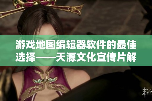 游戏地图编辑器软件的最佳选择——天源文化宣传片解析与推荐
