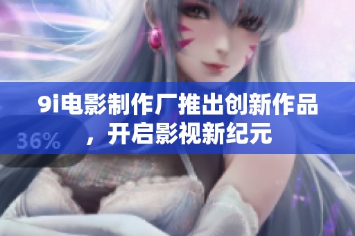 9i电影制作厂推出创新作品，开启影视新纪元