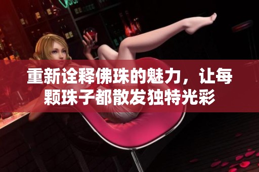 重新诠释佛珠的魅力，让每颗珠子都散发独特光彩