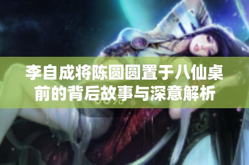 李自成将陈圆圆置于八仙桌前的背后故事与深意解析