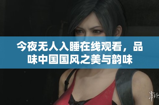 今夜无人入睡在线观看，品味中国国风之美与韵味