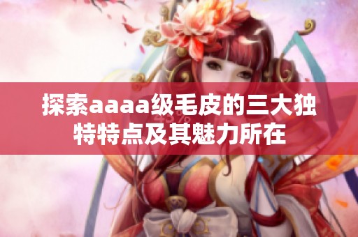 探索aaaa级毛皮的三大独特特点及其魅力所在