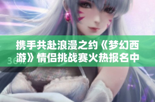 携手共赴浪漫之约《梦幻西游》情侣挑战赛火热报名中
