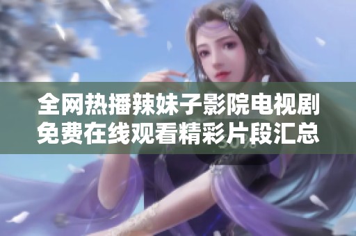 全网热播辣妹子影院电视剧免费在线观看精彩片段汇总