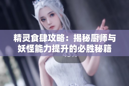 精灵食肆攻略：揭秘厨师与妖怪能力提升的必胜秘籍