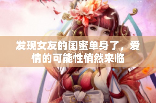 发现女友的闺蜜单身了，爱情的可能性悄然来临