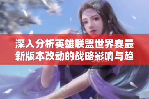 深入分析英雄联盟世界赛最新版本改动的战略影响与趋势