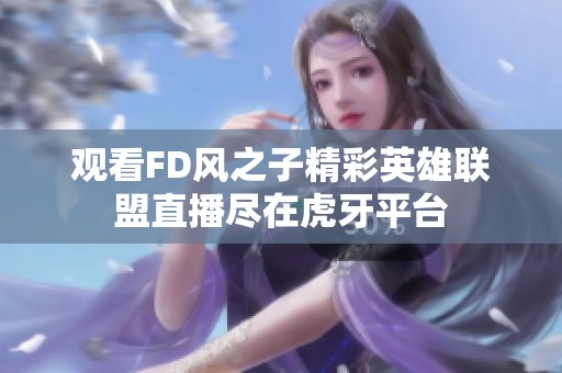 观看FD风之子精彩英雄联盟直播尽在虎牙平台