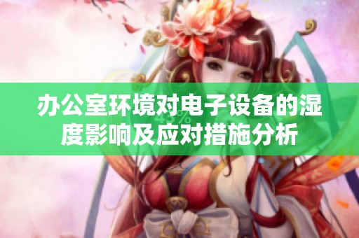 办公室环境对电子设备的湿度影响及应对措施分析