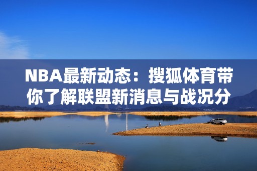 NBA最新动态：搜狐体育带你了解联盟新消息与战况分析