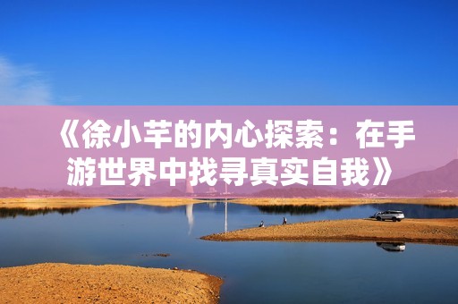 《徐小芊的内心探索：在手游世界中找寻真实自我》