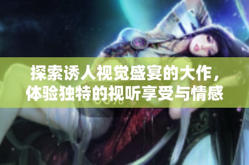 探索诱人视觉盛宴的大作，体验独特的视听享受与情感交织