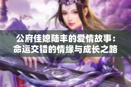 公府佳媳陆丰的爱情故事：命运交错的情缘与成长之路