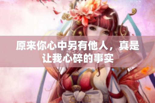 原来你心中另有他人，真是让我心碎的事实