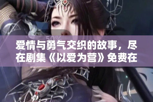 爱情与勇气交织的故事，尽在剧集《以爱为营》免费在线观看版