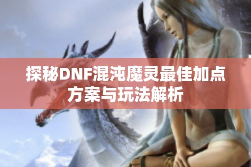 探秘DNF混沌魔灵最佳加点方案与玩法解析